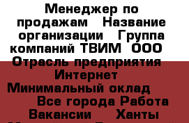 Менеджер по продажам › Название организации ­ Группа компаний ТВИМ, ООО › Отрасль предприятия ­ Интернет › Минимальный оклад ­ 20 000 - Все города Работа » Вакансии   . Ханты-Мансийский,Белоярский г.